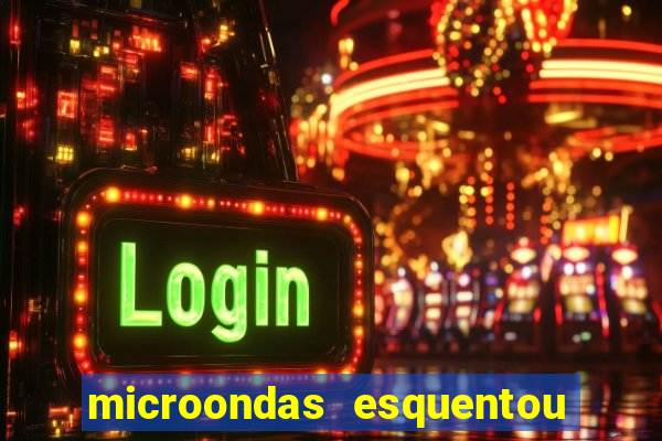 microondas esquentou demais e parou de funcionar